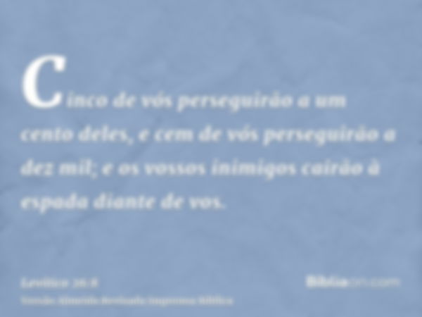 Cinco de vós perseguirão a um cento deles, e cem de vós perseguirão a dez mil; e os vossos inimigos cairão à espada diante de vos.