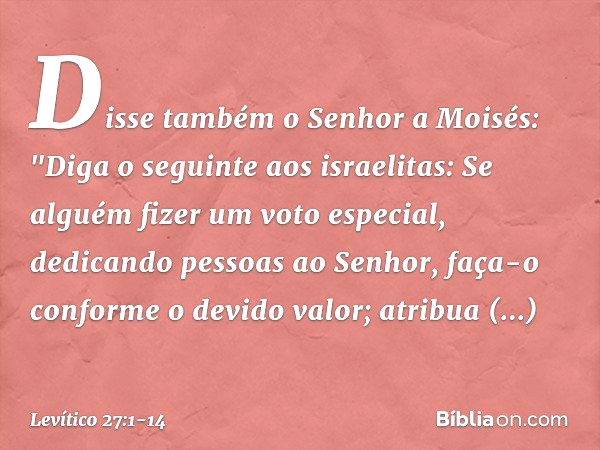 Disse também o Senhor a Moi­sés: "Diga o seguinte aos israelitas: Se alguém fizer um voto especial, dedicando pessoas ao Senhor, faça-o conforme o devido valor;