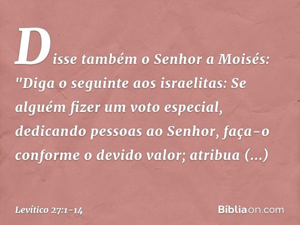 Disse também o Senhor a Moi­sés: "Diga o seguinte aos israelitas: Se alguém fizer um voto especial, dedicando pessoas ao Senhor, faça-o conforme o devido valor;