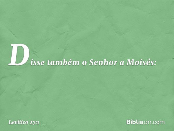 Disse também o Senhor a Moi­sés: -- Levítico 27:1