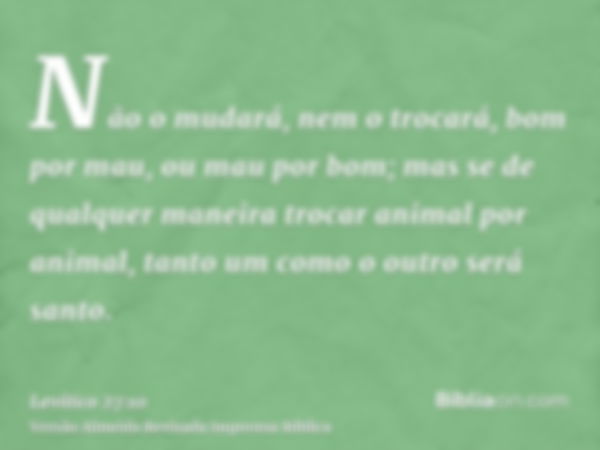 Não o mudará, nem o trocará, bom por mau, ou mau por bom; mas se de qualquer maneira trocar animal por animal, tanto um como o outro será santo.