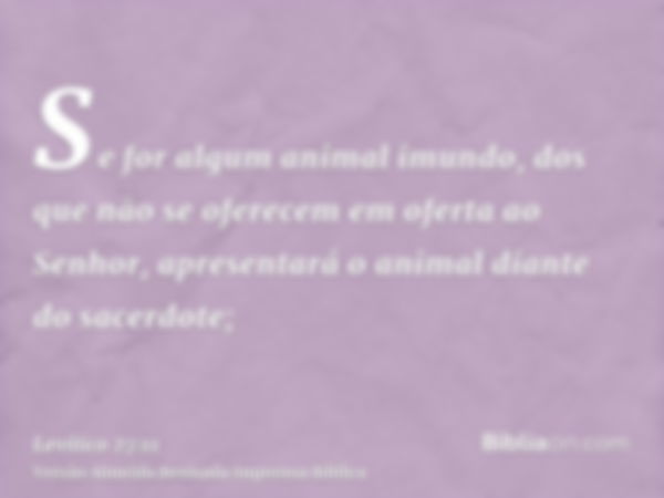 Se for algum animal imundo, dos que não se oferecem em oferta ao Senhor, apresentará o animal diante do sacerdote;