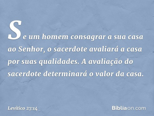 "Se um homem consagrar a sua casa ao Senhor, o sacerdote avaliará a casa por suas qualidades. A avaliação do sacerdote determi­nará o valor da casa. -- Levítico