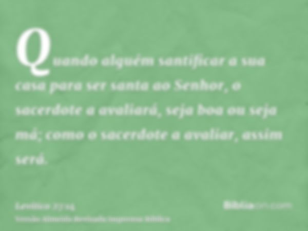 Quando alguém santificar a sua casa para ser santa ao Senhor, o sacerdote a avaliará, seja boa ou seja má; como o sacerdote a avaliar, assim será.