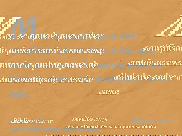 Mas, se aquele que a tiver santificado quiser remir a sua casa, então acrescentará a quinta parte do dinheiro sobre a tua avaliação, e terá a casa.