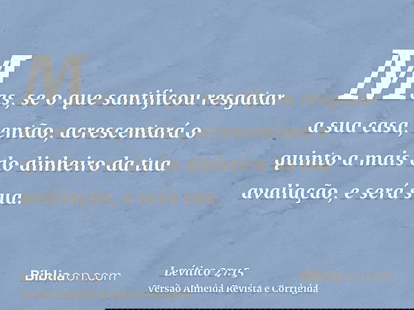 Mas, se o que santificou resgatar a sua casa, então, acrescentará o quinto a mais do dinheiro da tua avaliação, e será sua.