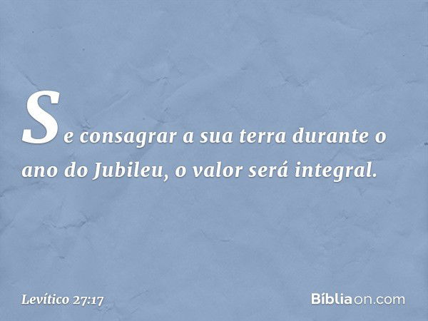 Se consagrar a sua terra durante o ano do Jubileu, o valor será integral. -- Levítico 27:17