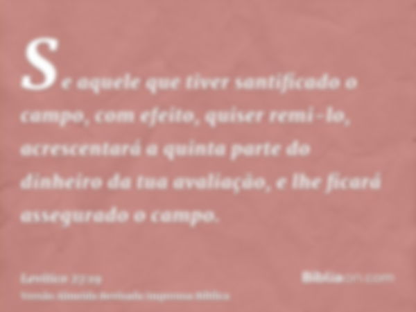 Se aquele que tiver santificado o campo, com efeito, quiser remi-lo, acrescentará a quinta parte do dinheiro da tua avaliação, e lhe ficará assegurado o campo.