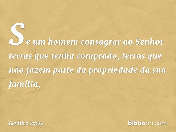 "Se um homem consagrar ao Senhor terras que tenha comprado, terras que não fa­zem parte da propriedade da sua família, -- Levítico 27:22