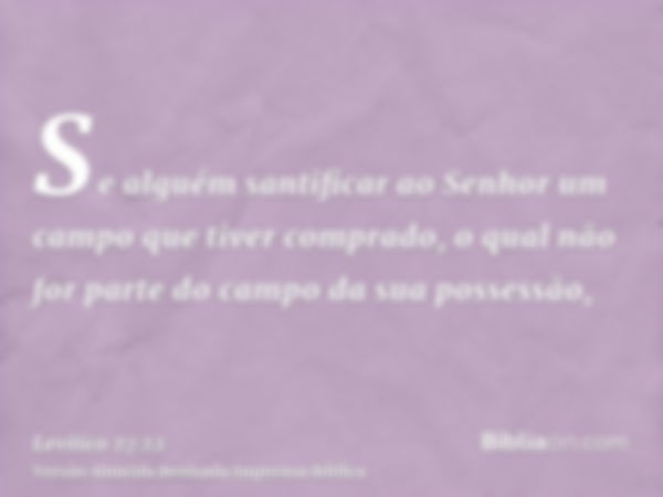 Se alguém santificar ao Senhor um campo que tiver comprado, o qual não for parte do campo da sua possessão,