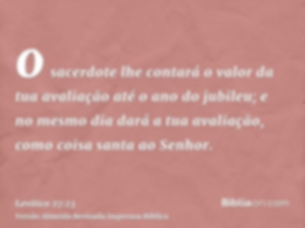 o sacerdote lhe contará o valor da tua avaliação até o ano do jubileu; e no mesmo dia dará a tua avaliação, como coisa santa ao Senhor.