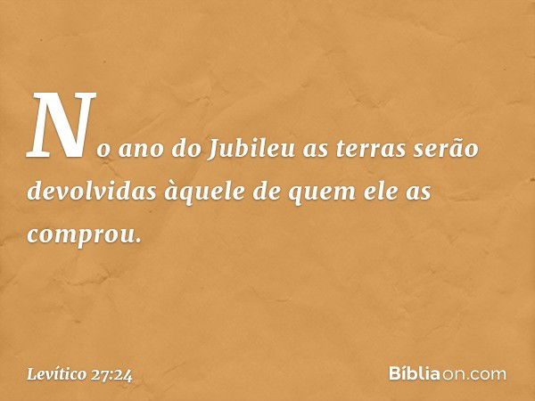 No ano do Jubileu as terras serão devolvidas àquele de quem ele as comprou. -- Levítico 27:24