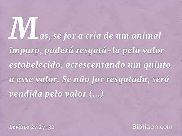 Mas, se for a cria de um animal impuro, poderá resgatá-la pelo valor estabelecido, acrescentando um quinto a esse valor. Se não for resgatada, será vendida pelo