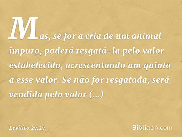 Mas, se for a cria de um animal impuro, poderá resgatá-la pelo valor estabelecido, acrescentando um quinto a esse valor. Se não for resgatada, será vendida pelo