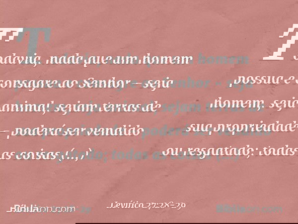 "Todavia, nada que um homem possua e consagre ao Senhor - seja homem, seja animal, sejam terras de sua propriedade - poderá ser vendido ou resgatado; todas as