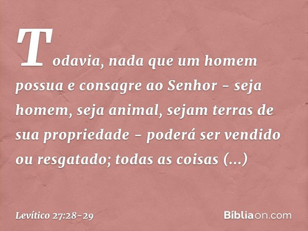 "Todavia, nada que um homem possua e consagre ao Senhor - seja homem, seja ani­mal, sejam terras de sua propriedade - poderá ser vendido ou resgatado; todas as 