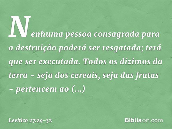 "Nenhuma pessoa consagrada para a destruição poderá ser resgatada; terá que ser executada. "Todos os dízimos da terra - seja dos cereais, seja das frutas - pert