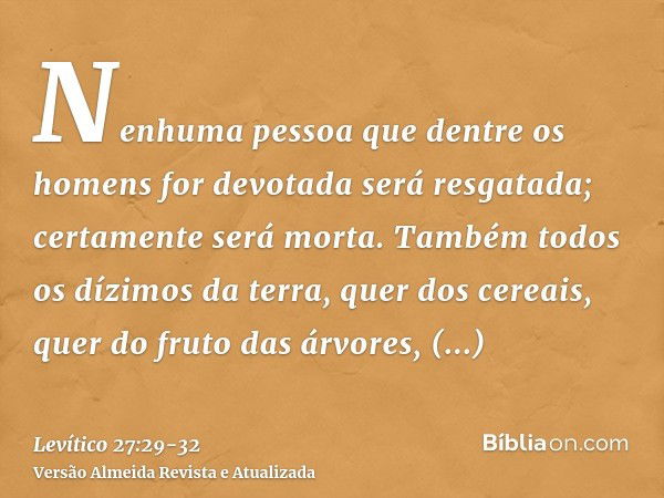 Nenhuma pessoa que dentre os homens for devotada será resgatada; certamente será morta.Também todos os dízimos da terra, quer dos cereais, quer do fruto das árv