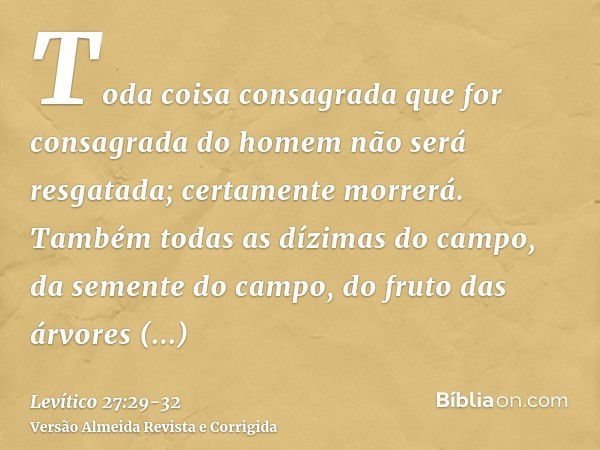 Toda coisa consagrada que for consagrada do homem não será resgatada; certamente morrerá.Também todas as dízimas do campo, da semente do campo, do fruto das árv