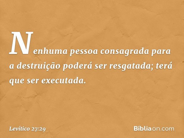 "Nenhuma pessoa consagrada para a destruição poderá ser resgatada; terá que ser executada. -- Levítico 27:29