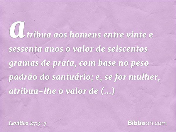 atri­bua aos homens entre vinte e sessenta anos o valor de seiscentos gramas de prata, com base no peso padrão do santuário; e, se for mulher, atribua-lhe o val