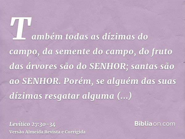 Também todas as dízimas do campo, da semente do campo, do fruto das árvores são do SENHOR; santas são ao SENHOR.Porém, se alguém das suas dízimas resgatar algum