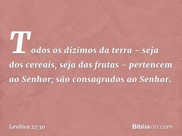 "Todos os dízimos da terra - seja dos cereais, seja das frutas - pertencem ao Senhor; são consagrados ao Senhor. -- Levítico 27:30