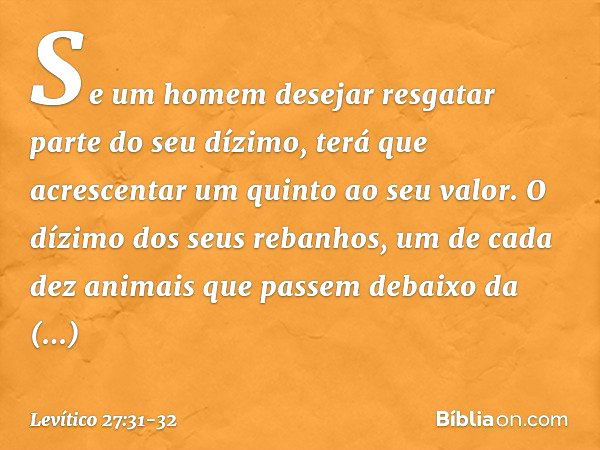 Se um homem desejar resgatar parte do seu dízi­mo, terá que acrescentar um quinto ao seu va­lor. O dízimo dos seus rebanhos, um de cada dez animais que passem d