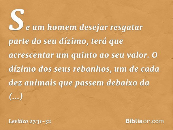 Se um homem desejar resgatar parte do seu dízi­mo, terá que acrescentar um quinto ao seu va­lor. O dízimo dos seus rebanhos, um de cada dez animais que passem d