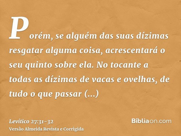 Porém, se alguém das suas dízimas resgatar alguma coisa, acrescentará o seu quinto sobre ela.No tocante a todas as dízimas de vacas e ovelhas, de tudo o que pas