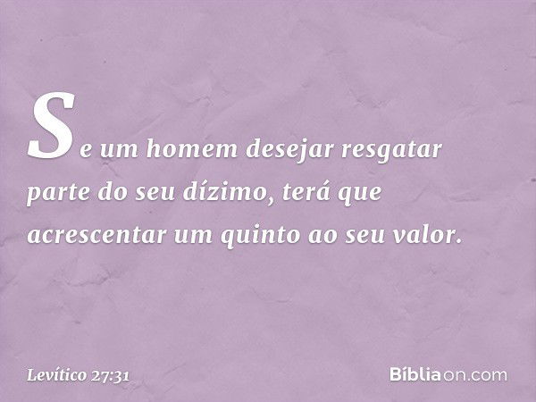 Se um homem desejar resgatar parte do seu dízi­mo, terá que acrescentar um quinto ao seu va­lor. -- Levítico 27:31