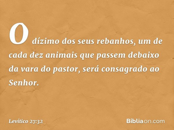 O dízimo dos seus rebanhos, um de cada dez animais que passem debaixo da vara do pastor, será consagrado ao Senhor. -- Levítico 27:32