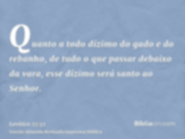 Quanto a todo dízimo do gado e do rebanho, de tudo o que passar debaixo da vara, esse dízimo será santo ao Senhor.