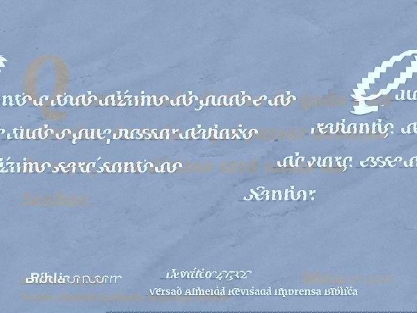 Quanto a todo dízimo do gado e do rebanho, de tudo o que passar debaixo da vara, esse dízimo será santo ao Senhor.