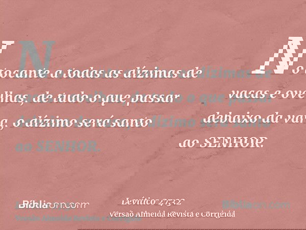 No tocante a todas as dízimas de vacas e ovelhas, de tudo o que passar debaixo da vara, o dízimo será santo ao SENHOR.