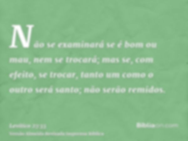 Não se examinará se é bom ou mau, nem se trocará; mas se, com efeito, se trocar, tanto um como o outro será santo; não serão remidos.