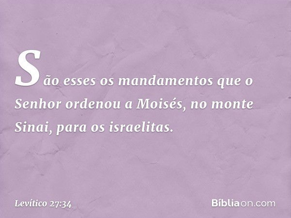 São esses os mandamentos que o Senhor ordenou a Moisés, no monte Sinai, para os israelitas. -- Levítico 27:34