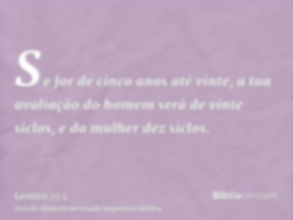 Se for de cinco anos até vinte, a tua avaliação do homem será de vinte siclos, e da mulher dez siclos.