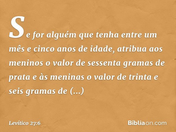 Se for alguém que tenha entre um mês e cinco anos de idade, atribua aos meninos o valor de sessenta gramas de prata e às meninas o valor de trinta e seis gra­ma