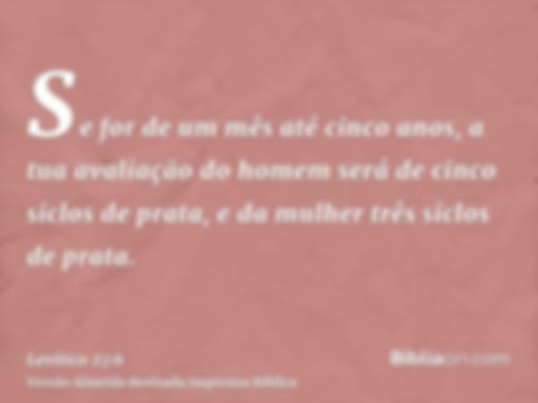 Se for de um mês até cinco anos, a tua avaliação do homem será de cinco siclos de prata, e da mulher três siclos de prata.