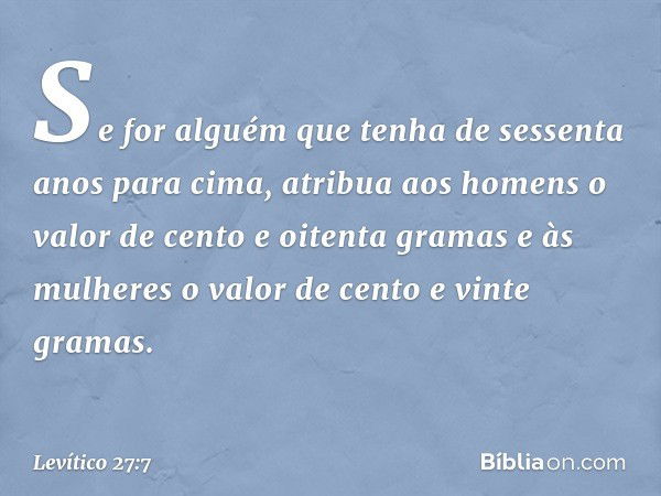 Se for alguém que tenha de ses­senta anos para cima, atribua aos homens o valor de cento e oitenta gramas e às mulheres o valor de cento e vinte gramas. -- Leví