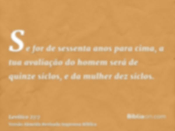 Se for de sessenta anos para cima, a tua avaliação do homem será de quinze siclos, e da mulher dez siclos.