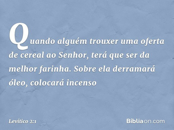 "Quando alguém trouxer uma oferta de cereal ao Senhor, terá que ser da melhor farinha. Sobre ela derramará óleo, colocará incenso -- Levítico 2:1