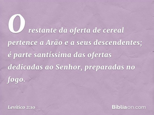 O restante da oferta de cereal pertence a Arão e a seus descendentes; é parte santíssima das ofertas dedicadas ao Senhor, preparadas no fogo. -- Levítico 2:10