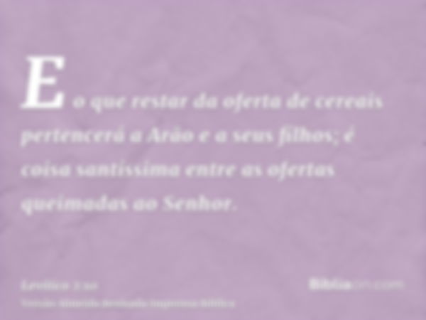 E o que restar da oferta de cereais pertencerá a Arão e a seus filhos; é coisa santíssima entre as ofertas queimadas ao Senhor.