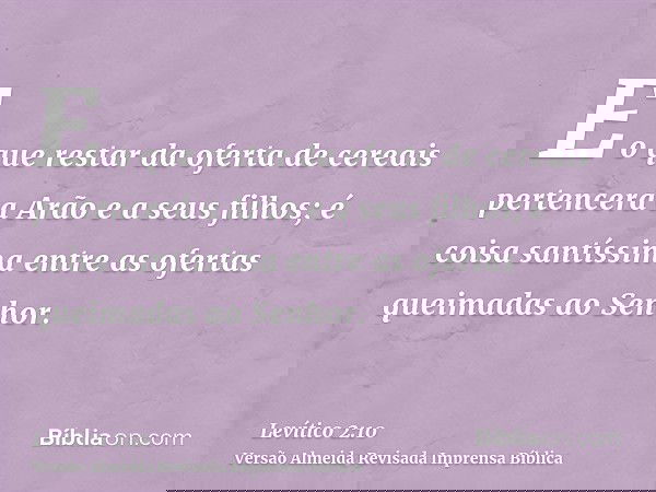 E o que restar da oferta de cereais pertencerá a Arão e a seus filhos; é coisa santíssima entre as ofertas queimadas ao Senhor.