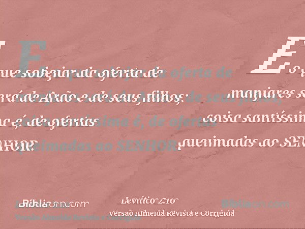 E o que sobejar da oferta de manjares será de Arão e de seus filhos; coisa santíssima é, de ofertas queimadas ao SENHOR.
