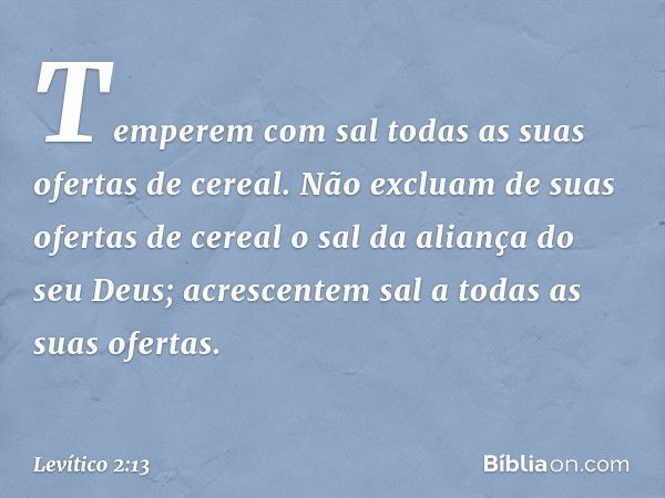 Temperem com sal todas as suas ofertas de cereal. Não excluam de suas ofertas de cereal o sal da aliança do seu Deus; acrescentem sal a todas as suas ofertas. -