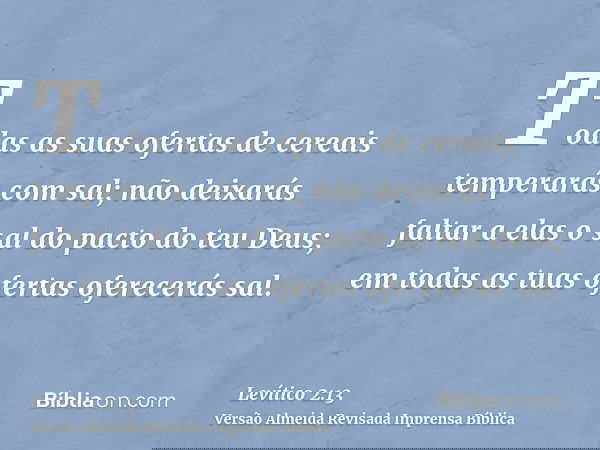 Todas as suas ofertas de cereais temperarás com sal; não deixarás faltar a elas o sal do pacto do teu Deus; em todas as tuas ofertas oferecerás sal.