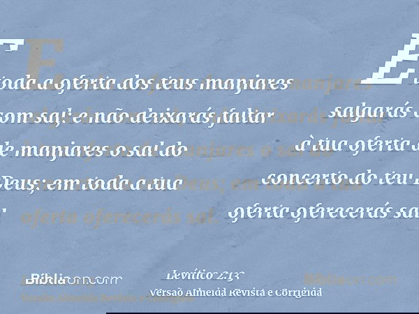 E toda a oferta dos teus manjares salgarás com sal; e não deixarás faltar à tua oferta de manjares o sal do concerto do teu Deus; em toda a tua oferta oferecerá
